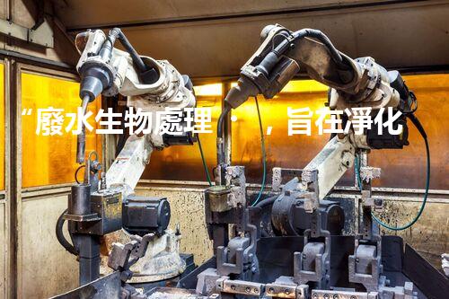 “廢水生物處理，旨在凈化水源，守護(hù)碧水藍(lán)天”